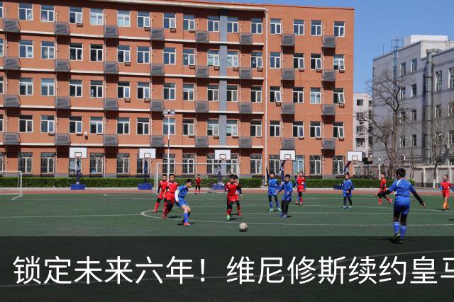 锁定未来六年！维尼修斯续约皇马至2032年，拒绝阿森纳邀约